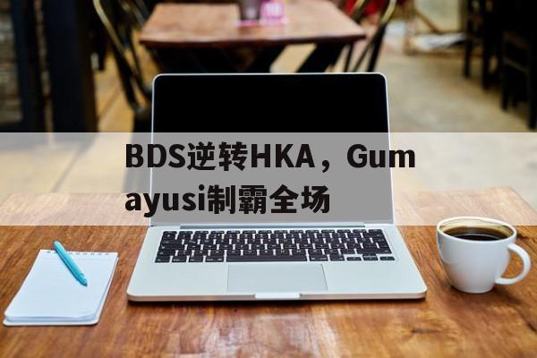 BDS逆转HKA,Gumayusi制霸全场的简单介绍 BDS逆转HKA,Gumayusi制霸全场的简单介绍
